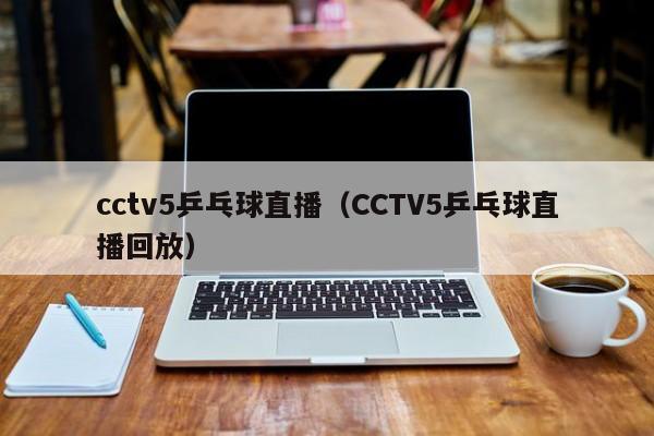 cctv5乒乓球直播（CCTV5乒乓球直播回放）