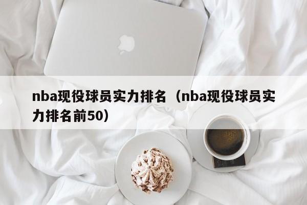 nba现役球员实力排名（nba现役球员实力排名前50）